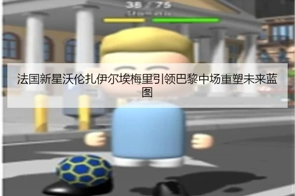 法国新星沃伦扎伊尔埃梅里引领巴黎中场重塑未来蓝图
