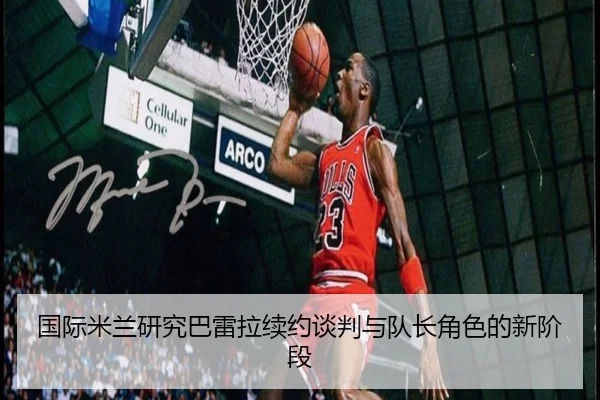 国际米兰研究巴雷拉续约谈判与队长角色的新阶段