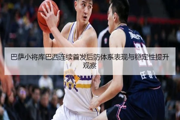 巴萨小将库巴西连续首发后防体系表现与稳定性提升观察