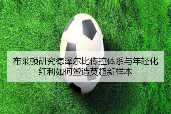 布莱顿研究德泽尔比传控体系与年轻化红利如何塑造英超新样本