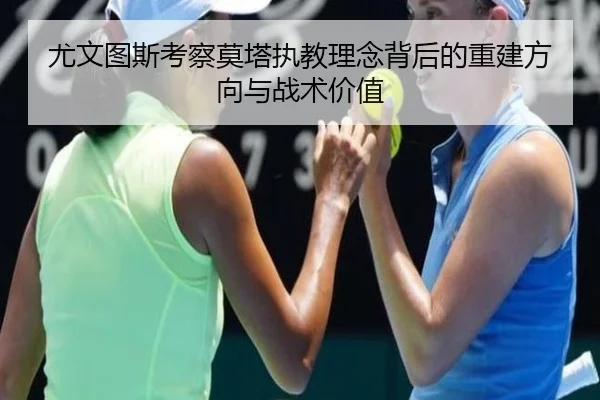 尤文图斯考察莫塔执教理念背后的重建方向与战术价值