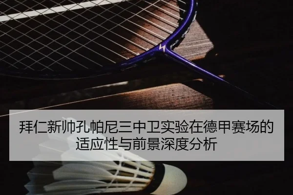 拜仁新帅孔帕尼三中卫实验在德甲赛场的适应性与前景深度分析