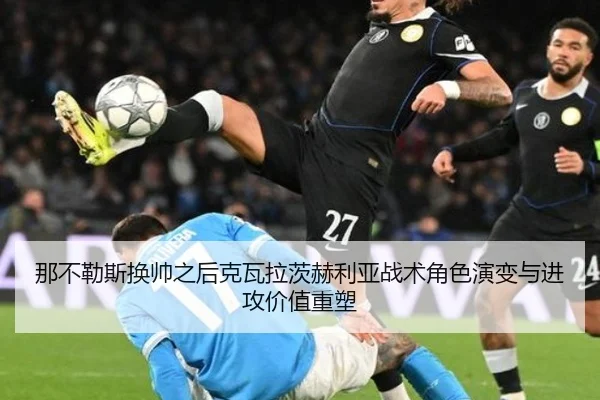 那不勒斯换帅之后克瓦拉茨赫利亚战术角色演变与进攻价值重塑