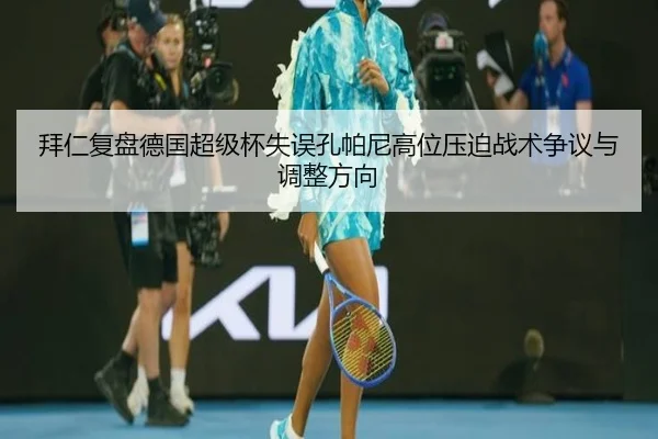 拜仁复盘德国超级杯失误孔帕尼高位压迫战术争议与调整方向